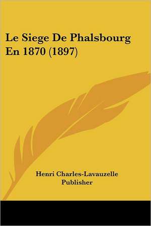 Le Siege De Phalsbourg En 1870 (1897) de Henri Charles-Lavauzelle Publisher