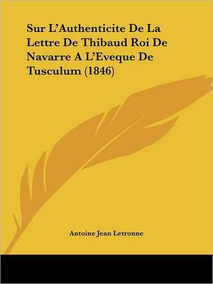 Sur L'Authenticite De La Lettre De Thibaud Roi De Navarre A L'Eveque De Tusculum (1846) de Antoine Jean Letronne