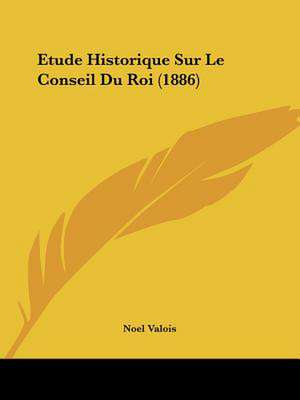 Etude Historique Sur Le Conseil Du Roi (1886) de Noel Valois