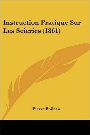 Instruction Pratique Sur Les Scieries (1861) de Pierre Boileau