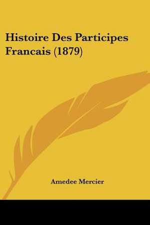 Histoire Des Participes Francais (1879) de Amedee Mercier