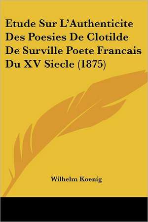 Etude Sur L'Authenticite Des Poesies De Clotilde De Surville Poete Francais Du XV Siecle (1875) de Wilhelm Koenig