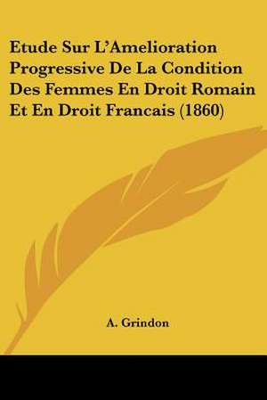 Etude Sur L'Amelioration Progressive De La Condition Des Femmes En Droit Romain Et En Droit Francais (1860) de A. Grindon