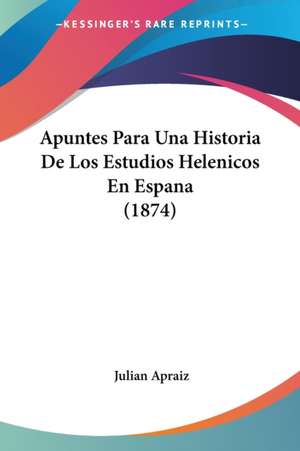 Apuntes Para Una Historia De Los Estudios Helenicos En Espana (1874) de Julian Apraiz