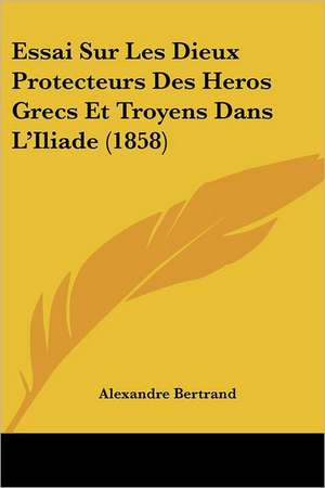 Essai Sur Les Dieux Protecteurs Des Heros Grecs Et Troyens Dans L'Iliade (1858) de Alexandre Bertrand