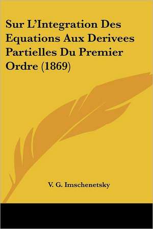 Sur L'Integration Des Equations Aux Derivees Partielles Du Premier Ordre (1869) de V. G. Imschenetsky