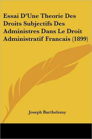 Essai D'Une Theorie Des Droits Subjectifs Des Administres Dans Le Droit Administratif Francais (1899) de Joseph Barthelemy