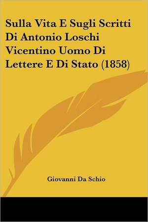 Sulla Vita E Sugli Scritti Di Antonio Loschi Vicentino Uomo Di Lettere E Di Stato (1858) de Giovanni Da Schio