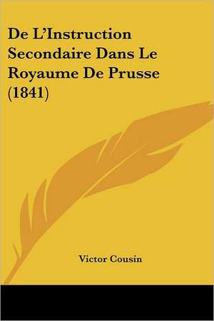 De L'Instruction Secondaire Dans Le Royaume De Prusse (1841) de Victor Cousin