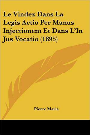 Le Vindex Dans La Legis Actio Per Manus Injectionem Et Dans L'In Jus Vocatio (1895) de Pierre Maria