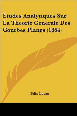 Etudes Analytiques Sur La Theorie Generale Des Courbes Planes (1864) de Felix Lucas