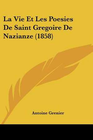 La Vie Et Les Poesies De Saint Gregoire De Nazianze (1858) de Antoine Grenier