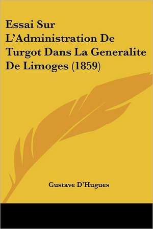 Essai Sur L'Administration De Turgot Dans La Generalite De Limoges (1859) de Gustave D'Hugues