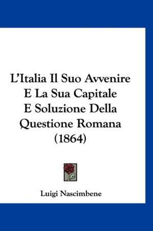 L'Italia Il Suo Avvenire E La Sua Capitale E Soluzione Della Questione Romana (1864) de Luigi Nascimbene