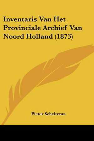 Inventaris Van Het Provinciale Archief Van Noord Holland (1873) de Pieter Scheltema