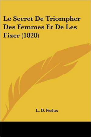 Le Secret De Triompher Des Femmes Et De Les Fixer (1828) de L. D. Ferlus