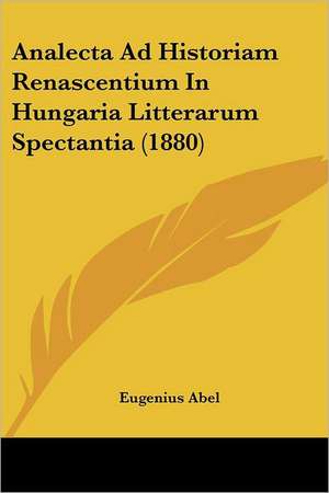 Analecta Ad Historiam Renascentium In Hungaria Litterarum Spectantia (1880) de Eugenius Abel