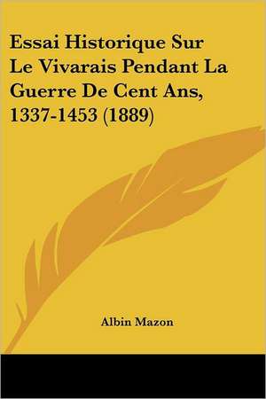 Essai Historique Sur Le Vivarais Pendant La Guerre De Cent Ans, 1337-1453 (1889) de Albin Mazon