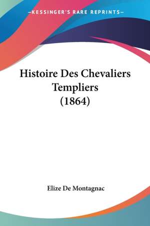 Histoire Des Chevaliers Templiers (1864) de Elize De Montagnac