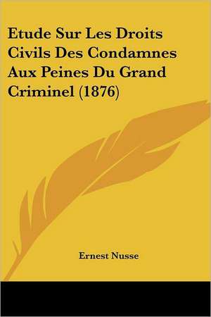 Etude Sur Les Droits Civils Des Condamnes Aux Peines Du Grand Criminel (1876) de Ernest Nusse