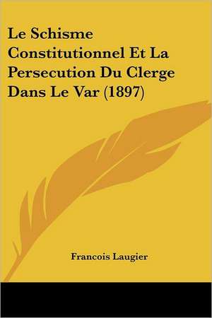 Le Schisme Constitutionnel Et La Persecution Du Clerge Dans Le Var (1897) de Francois Laugier