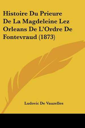 Histoire Du Prieure De La Magdeleine Lez Orleans De L'Ordre De Fontevraud (1873) de Ludovic De Vauzelles