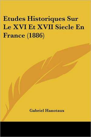 Etudes Historiques Sur Le XVI Et XVII Siecle En France (1886) de Gabriel Hanotaux