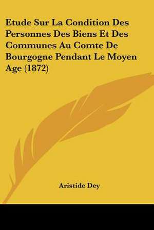 Etude Sur La Condition Des Personnes Des Biens Et Des Communes Au Comte De Bourgogne Pendant Le Moyen Age (1872) de Aristide Dey