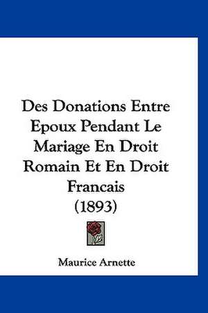 Des Donations Entre Epoux Pendant Le Mariage En Droit Romain Et En Droit Francais (1893) de Maurice Arnette