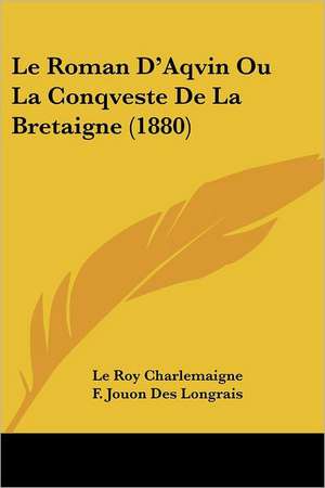 Le Roman D'Aqvin Ou La Conqveste De La Bretaigne (1880) de Le Roy Charlemaigne