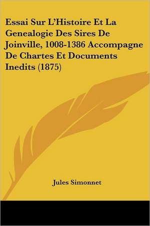 Essai Sur L'Histoire Et La Genealogie Des Sires De Joinville, 1008-1386 Accompagne De Chartes Et Documents Inedits (1875) de Jules Simonnet