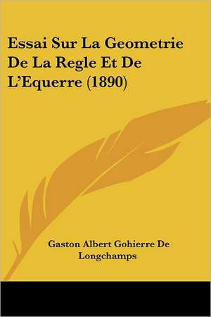 Essai Sur La Geometrie De La Regle Et De L'Equerre (1890) de Gaston Albert Gohierre De Longchamps