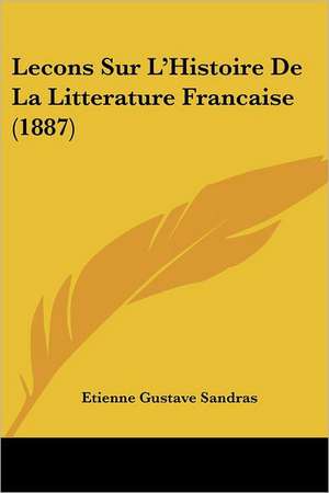 Lecons Sur L'Histoire De La Litterature Francaise (1887) de Etienne Gustave Sandras