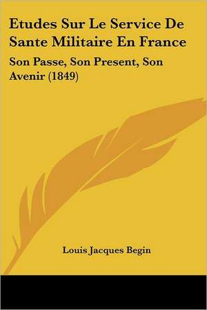 Etudes Sur Le Service De Sante Militaire En France de Louis Jacques Begin