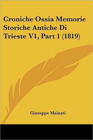 Croniche Ossia Memorie Storiche Antiche Di Trieste V1, Part 1 (1819) de Giuseppe Mainati