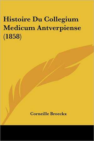 Histoire Du Collegium Medicum Antverpiense (1858) de Corneille Broeckx