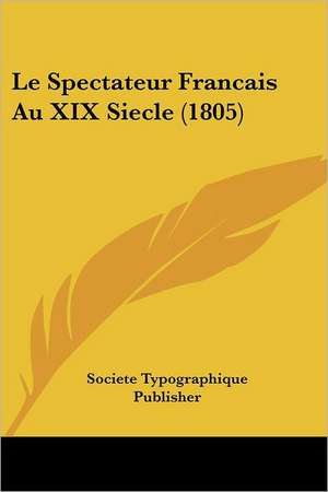 Le Spectateur Francais Au XIX Siecle (1805) de Societe Typographique Publisher