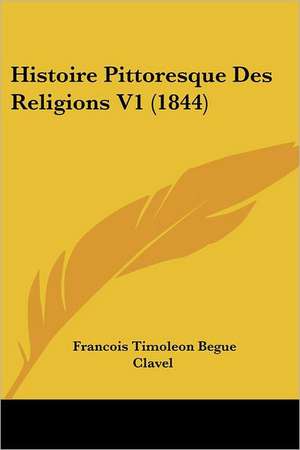 Histoire Pittoresque Des Religions V1 (1844) de Francois Timoleon Begue Clavel