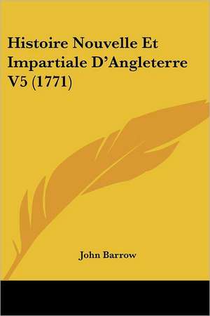 Histoire Nouvelle Et Impartiale D'Angleterre V5 (1771) de John Barrow