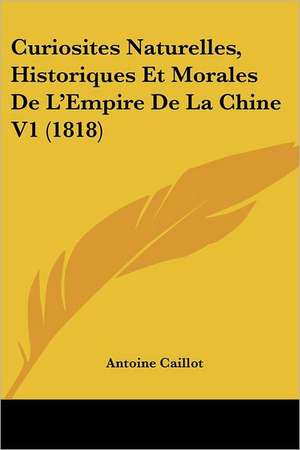 Curiosites Naturelles, Historiques Et Morales De L'Empire De La Chine V1 (1818) de Antoine Caillot