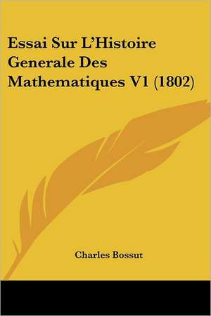 Essai Sur L'Histoire Generale Des Mathematiques V1 (1802) de Charles Bossut