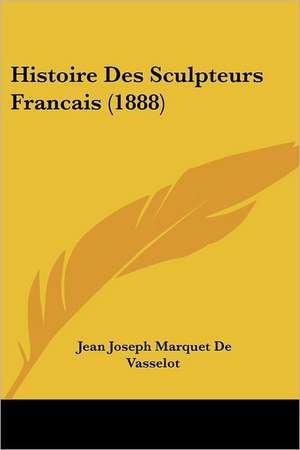 Histoire Des Sculpteurs Francais (1888) de Jean Joseph Marquet De Vasselot