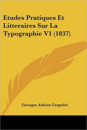 Etudes Pratiques Et Litteraires Sur La Typographie V1 (1837) de Georges Adrien Crapelet