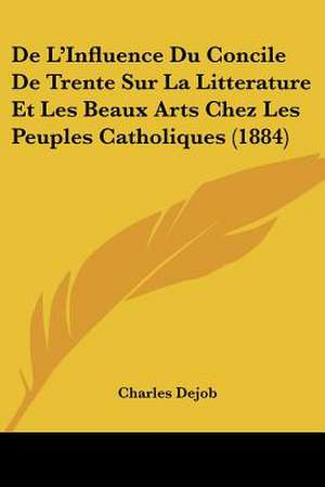 De L'Influence Du Concile De Trente Sur La Litterature Et Les Beaux Arts Chez Les Peuples Catholiques (1884) de Charles Dejob