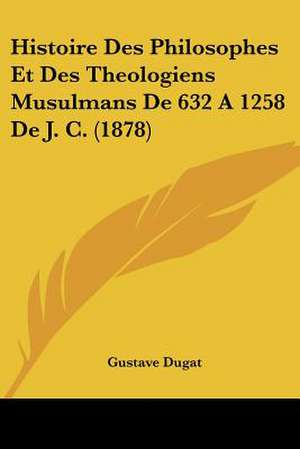 Histoire Des Philosophes Et Des Theologiens Musulmans De 632 A 1258 De J. C. (1878) de Gustave Dugat