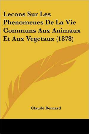 Lecons Sur Les Phenomenes De La Vie Communs Aux Animaux Et Aux Vegetaux (1878) de Claude Bernard