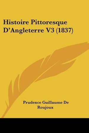 Histoire Pittoresque D'Angleterre V3 (1837) de Prudence Guillaume De Roujoux