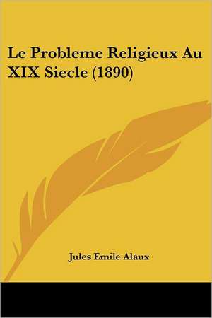 Le Probleme Religieux Au XIX Siecle (1890) de Jules Emile Alaux