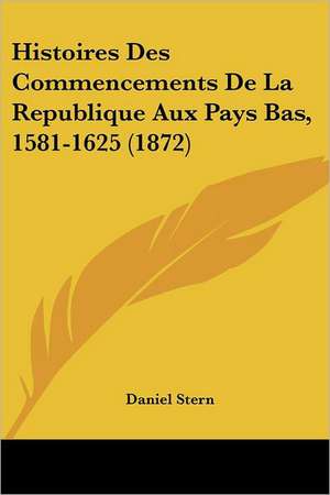 Histoires Des Commencements De La Republique Aux Pays Bas, 1581-1625 (1872) de Daniel Stern