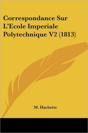 Correspondance Sur L'Ecole Imperiale Polytechnique V2 (1813) de M. Hachette